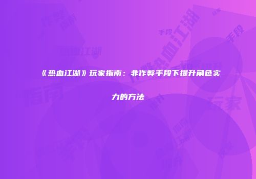 《热血江湖》玩家指南：非作弊手段下提升角色实力的方法