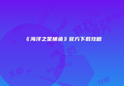 《海洋之星捕鱼》官方下载攻略