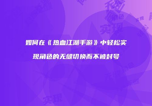 如何在《热血江湖手游》中轻松实现角色的无缝切换而不被封号