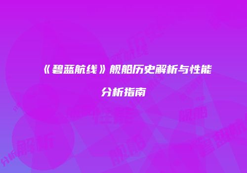 《碧蓝航线》舰船历史解析与性能分析指南