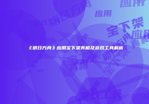 《明日方舟》应用宝下架真相及游戏工具解析