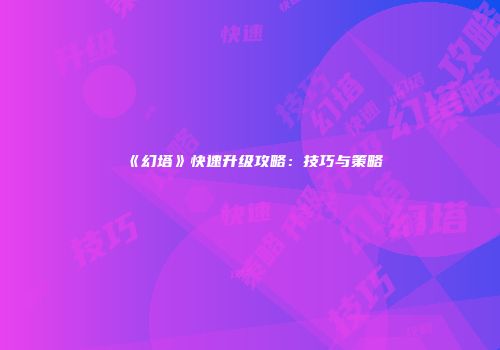 《幻塔》快速升级攻略：技巧与策略
