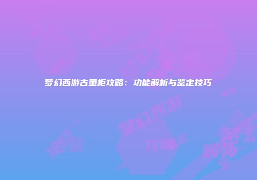 梦幻西游古董柜攻略：功能解析与鉴定技巧