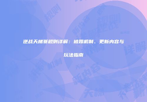 逆战天梯赛规则详解：被踢机制、更新内容与玩法指南