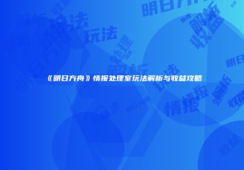 《明日方舟》情报处理室玩法解析与收益攻略
