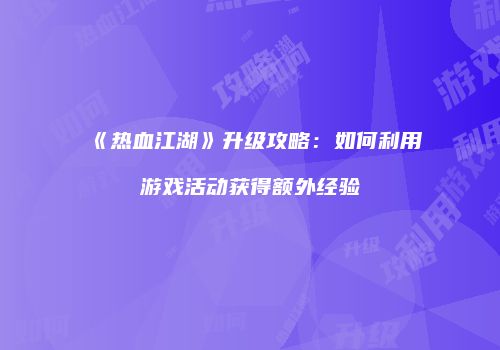 《热血江湖》升级攻略：如何利用游戏活动获得额外经验