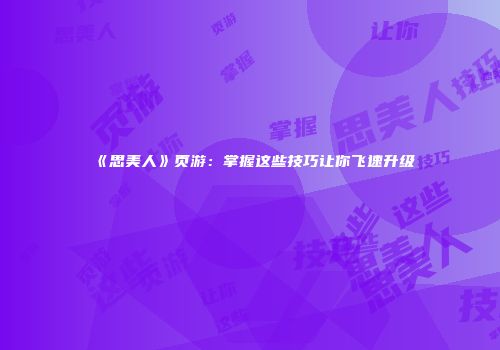 《思美人》页游：掌握这些技巧让你飞速升级