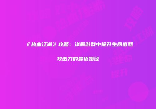 《热血江湖》攻略：详解游戏中提升生命值和攻击力的最优路径
