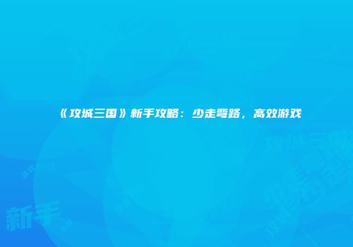 《攻城三国》新手攻略：少走弯路，高效游戏
