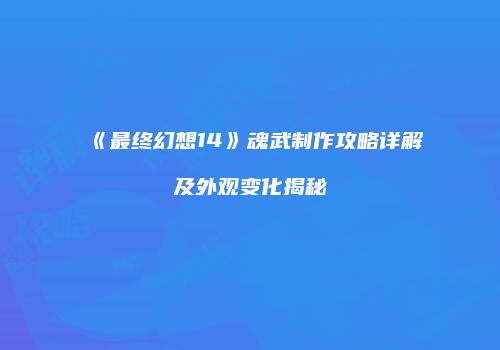 《最终幻想14》魂武制作攻略详解及外观变化揭秘