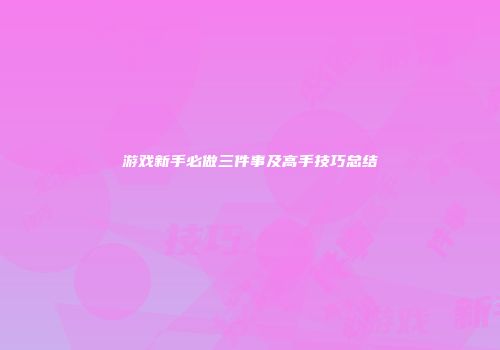 游戏新手必做三件事及高手技巧总结