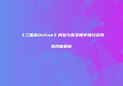 《三国杀Online》周处与曹婴爆率探讨及周处技能解析