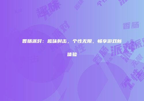 香肠派对：趣味射击，个性无限，畅享游戏新体验