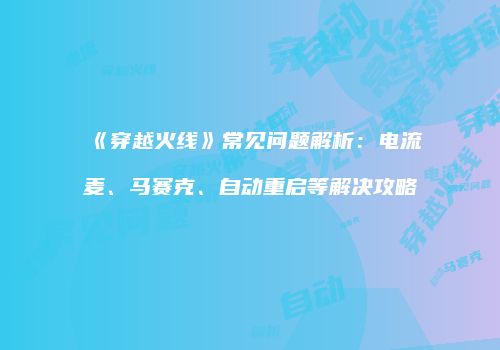 《穿越火线》常见问题解析：电流麦、马赛克、自动重启等解决攻略