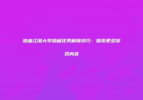 热血江湖大琴隐藏任务解锁技巧：探索更多游戏内容