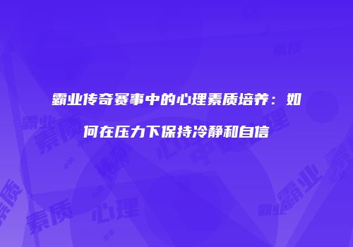 霸业传奇赛事中的心理素质培养：如何在压力下保持冷静和自信
