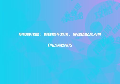 阴阳师攻略：揭秘胧车发现、御魂搭配及大将印记获取技巧