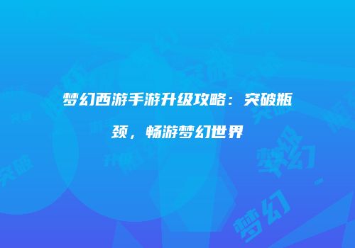 梦幻西游手游升级攻略：突破瓶颈，畅游梦幻世界