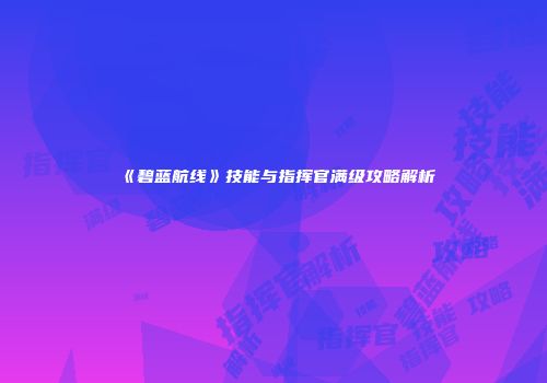 《碧蓝航线》技能与指挥官满级攻略解析