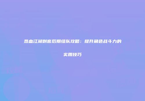 热血江湖刺客后期组队攻略：提升角色战斗力的实用技巧