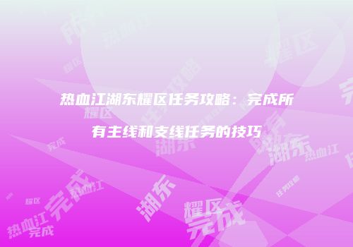热血江湖东耀区任务攻略:完成所有主线和支线任务的技巧