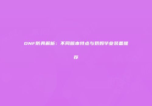 DNF防具解析：不同版本特点与奶妈毕业装备推荐
