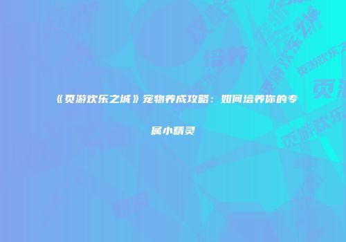 《页游欢乐之城》宠物养成攻略：如何培养你的专属小精灵