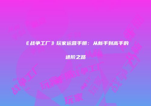 《战争工厂》玩家运营手册：从新手到高手的进阶之路