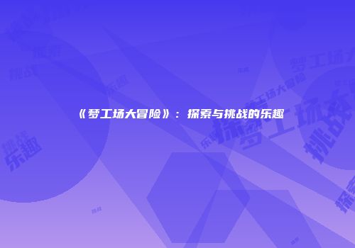 《梦工场大冒险》：探索与挑战的乐趣