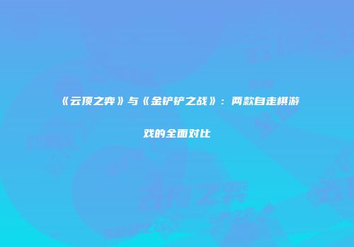 《云顶之弈》与《金铲铲之战》：两款自走棋游戏的全面对比