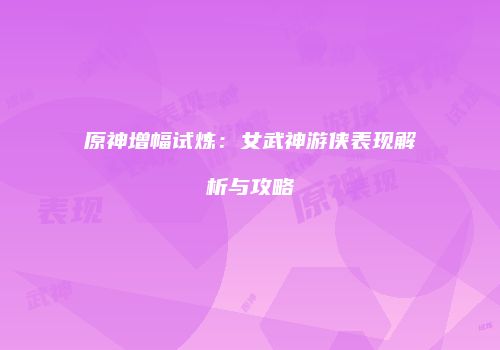 原神增幅试炼：女武神游侠表现解析与攻略