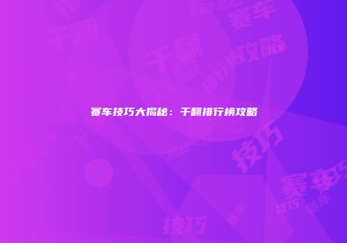 赛车技巧大揭秘：干翻排行榜攻略