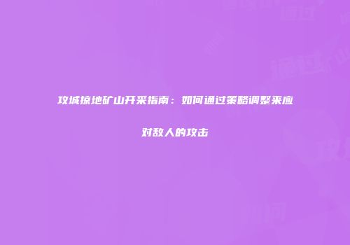 攻城掠地矿山开采指南:如何通过策略调整来应对敌人的攻击