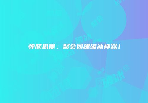 弹脑瓜崩：聚会团建破冰神器！