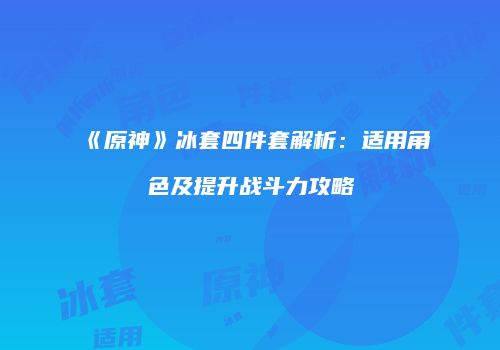 《原神》冰套四件套解析：适用角色及提升战斗力攻略