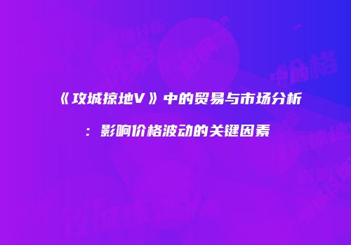 《攻城掠地V》中的贸易与市场分析：影响价格波动的关键因素