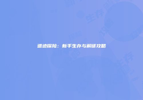 遗迹探险：新手生存与解谜攻略