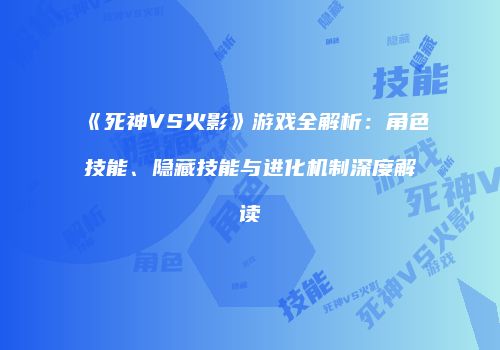《死神VS火影》游戏全解析：角色技能、隐藏技能与进化机制深度解读