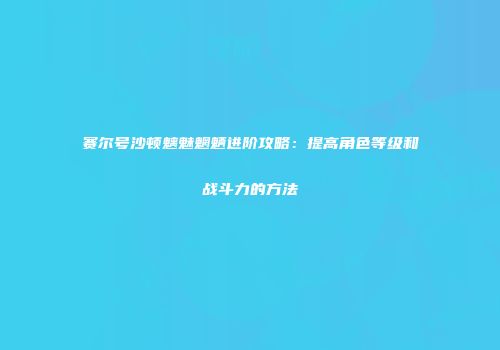 赛尔号沙顿魑魅魍魉进阶攻略：提高角色等级和战斗力的方法