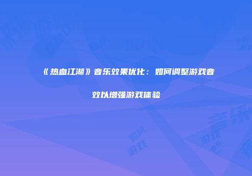《热血江湖》音乐效果优化：如何调整游戏音效以增强游戏体验