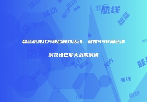 碧蓝航线北方联合复刻活动：波拉SSR角色详解及恰巴耶夫战舰解析