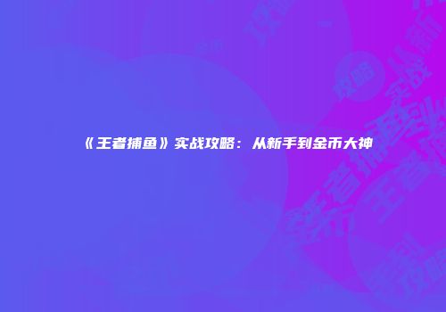 《王者捕鱼》实战攻略：从新手到金币大神