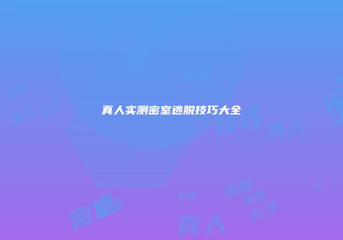 真人实测密室逃脱技巧大全