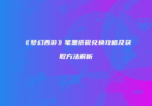 《梦幻西游》笔墨纸砚兑换攻略及获取方法解析