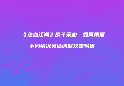 《热血江湖》战斗策略：如何根据不同情况灵活调整攻击输出