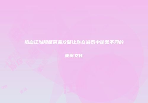 热血江湖隐藏菜品攻略让你在游戏中体验不同的美食文化