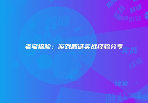 老宅探险：游戏解谜实战经验分享
