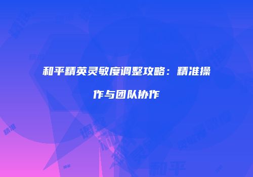 和平精英灵敏度调整攻略：精准操作与团队协作