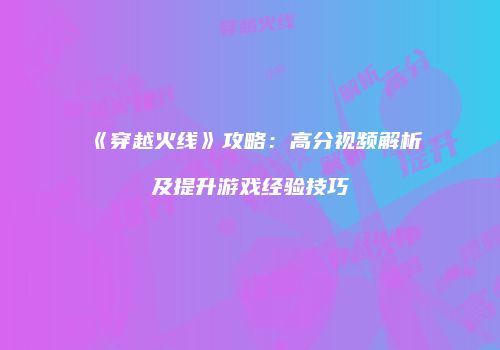 《穿越火线》攻略：高分视频解析及提升游戏经验技巧
