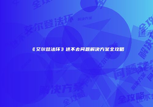 《艾尔登法环》进不去问题解决方案全攻略